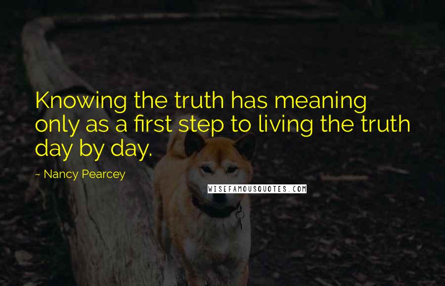 Nancy Pearcey Quotes: Knowing the truth has meaning only as a first step to living the truth day by day.