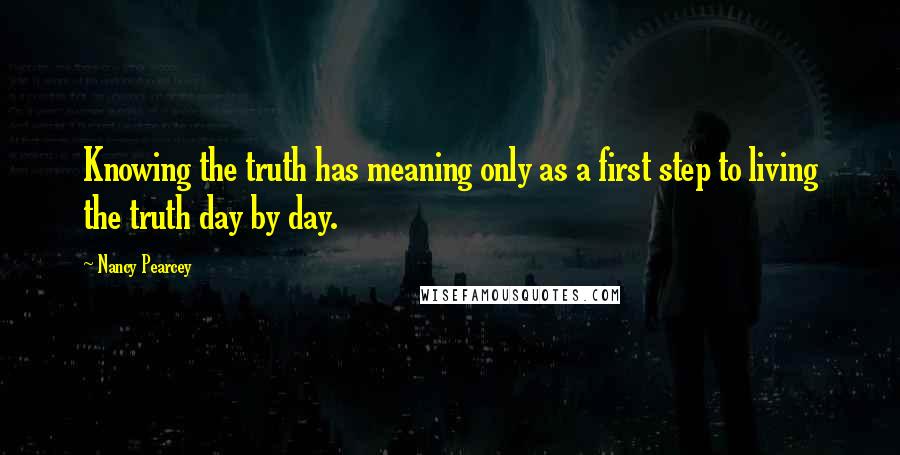 Nancy Pearcey Quotes: Knowing the truth has meaning only as a first step to living the truth day by day.