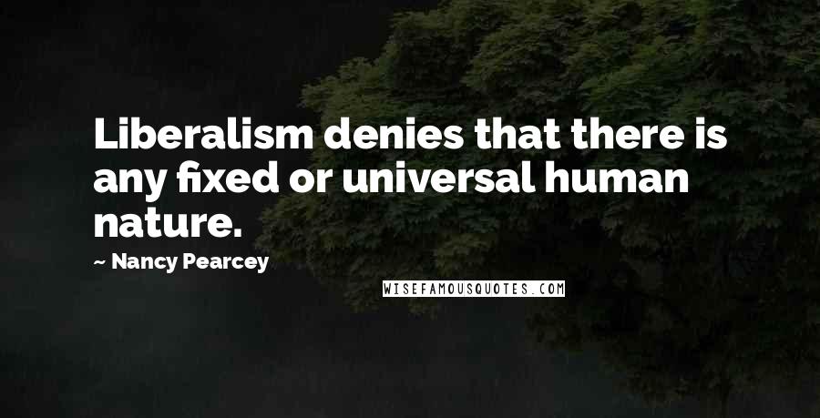 Nancy Pearcey Quotes: Liberalism denies that there is any fixed or universal human nature.