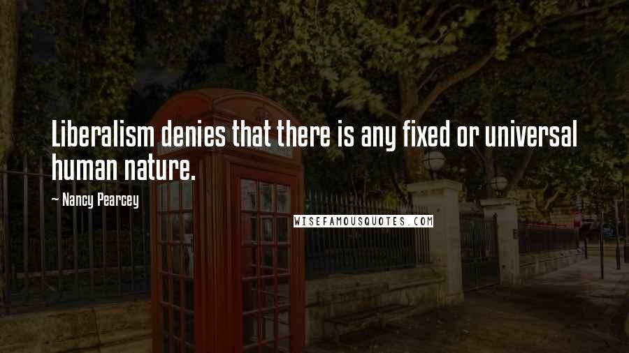 Nancy Pearcey Quotes: Liberalism denies that there is any fixed or universal human nature.