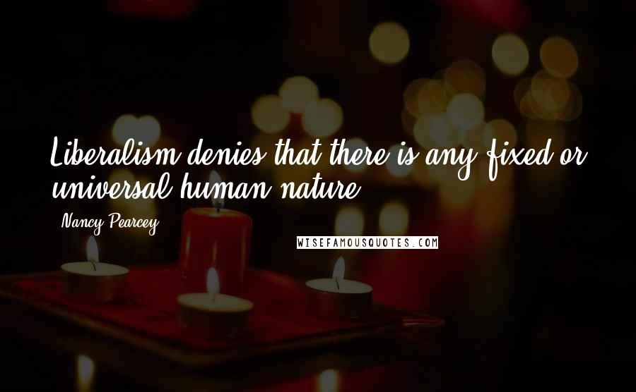 Nancy Pearcey Quotes: Liberalism denies that there is any fixed or universal human nature.