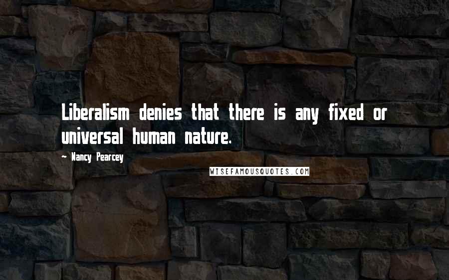 Nancy Pearcey Quotes: Liberalism denies that there is any fixed or universal human nature.