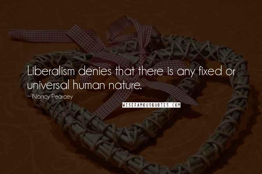 Nancy Pearcey Quotes: Liberalism denies that there is any fixed or universal human nature.
