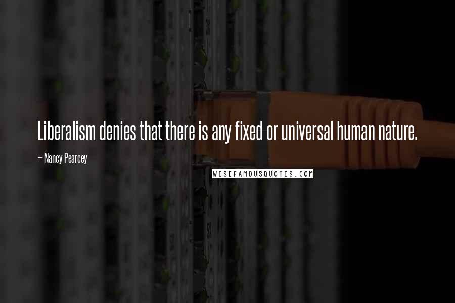Nancy Pearcey Quotes: Liberalism denies that there is any fixed or universal human nature.
