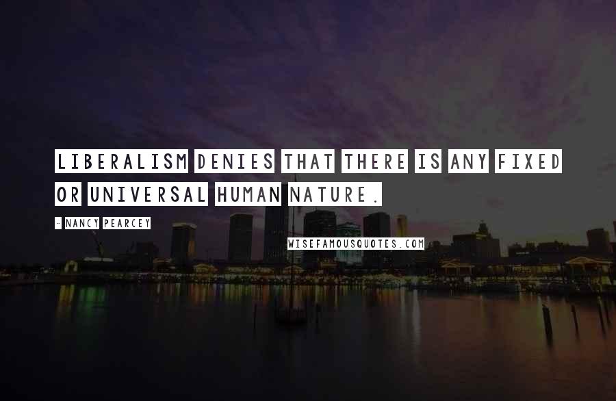 Nancy Pearcey Quotes: Liberalism denies that there is any fixed or universal human nature.