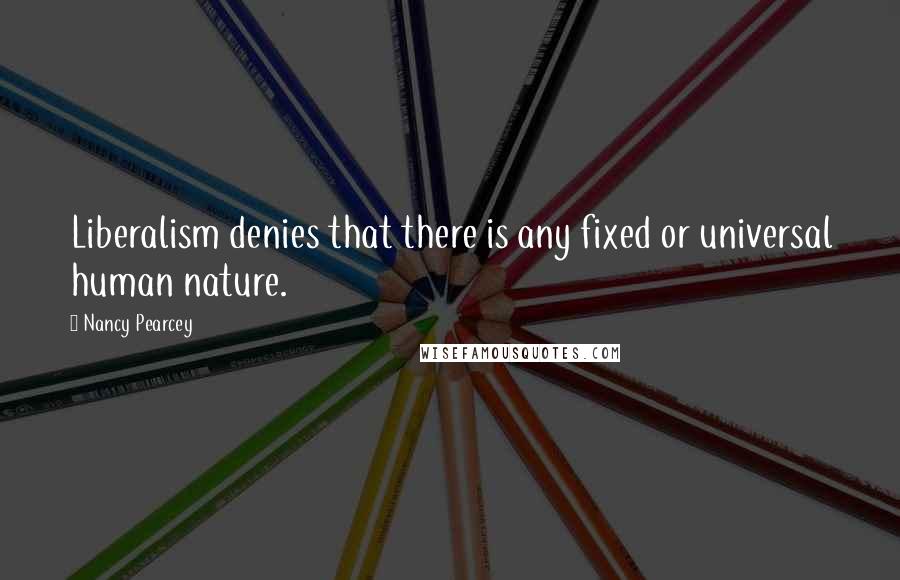 Nancy Pearcey Quotes: Liberalism denies that there is any fixed or universal human nature.