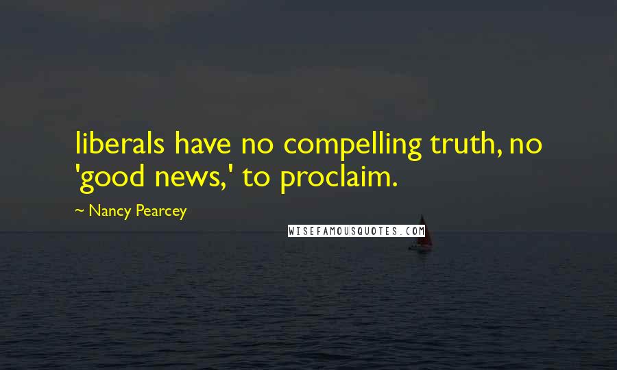 Nancy Pearcey Quotes: liberals have no compelling truth, no 'good news,' to proclaim.