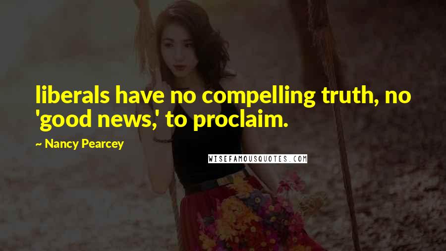 Nancy Pearcey Quotes: liberals have no compelling truth, no 'good news,' to proclaim.