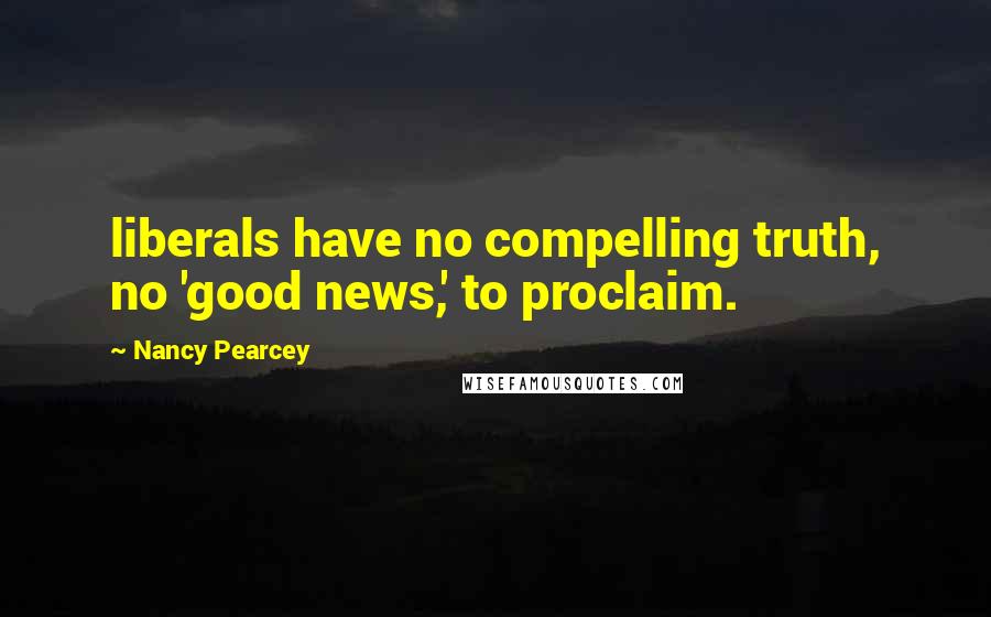 Nancy Pearcey Quotes: liberals have no compelling truth, no 'good news,' to proclaim.