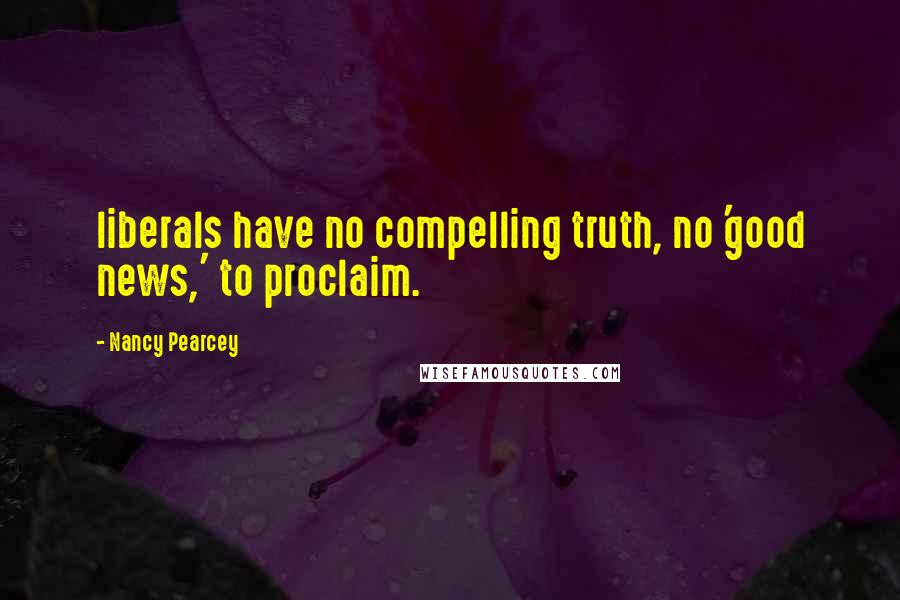 Nancy Pearcey Quotes: liberals have no compelling truth, no 'good news,' to proclaim.