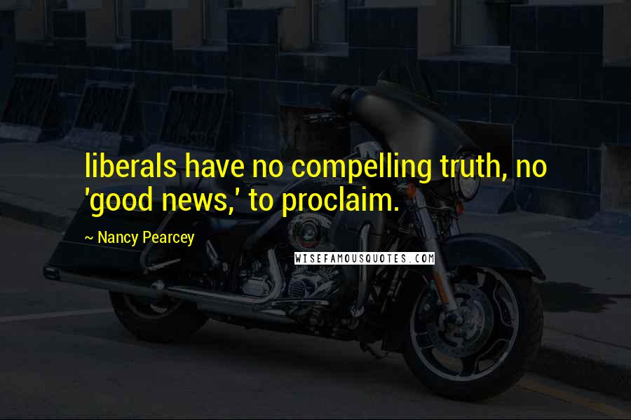 Nancy Pearcey Quotes: liberals have no compelling truth, no 'good news,' to proclaim.