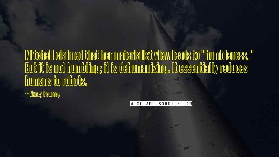 Nancy Pearcey Quotes: Mitchell claimed that her materialist view leads to "humbleness." But it is not humbling; it is dehumanizing. It essentially reduces humans to robots.