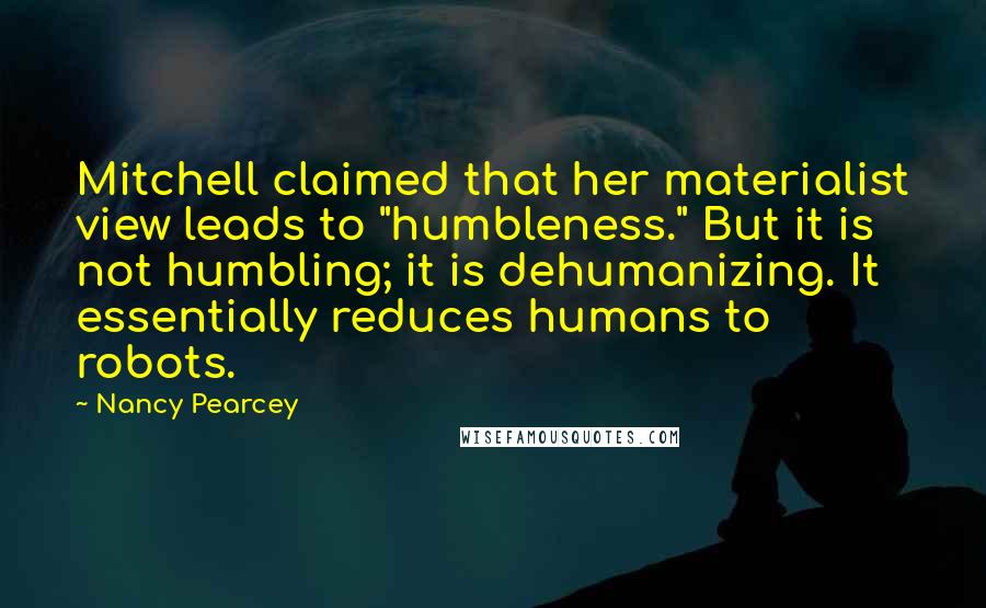 Nancy Pearcey Quotes: Mitchell claimed that her materialist view leads to "humbleness." But it is not humbling; it is dehumanizing. It essentially reduces humans to robots.