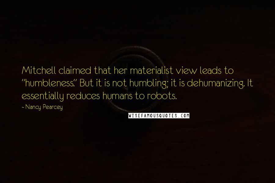 Nancy Pearcey Quotes: Mitchell claimed that her materialist view leads to "humbleness." But it is not humbling; it is dehumanizing. It essentially reduces humans to robots.