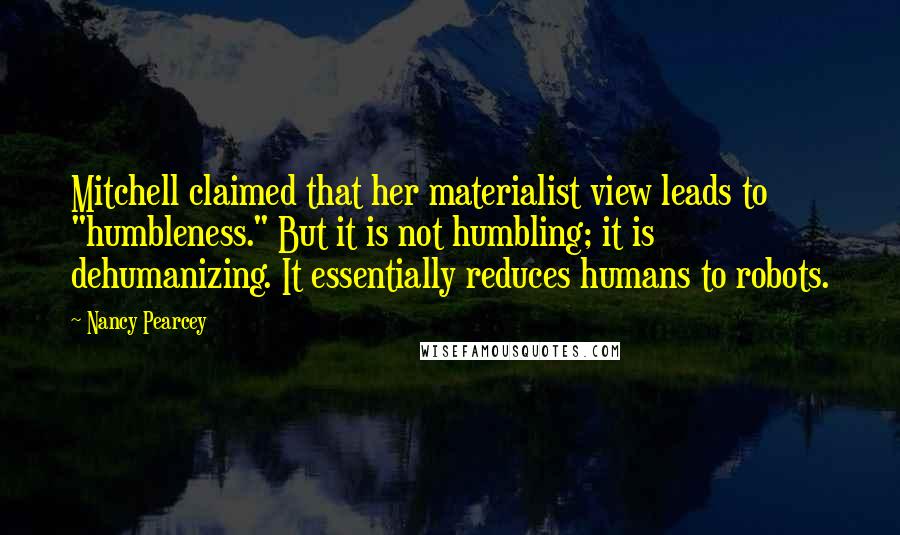 Nancy Pearcey Quotes: Mitchell claimed that her materialist view leads to "humbleness." But it is not humbling; it is dehumanizing. It essentially reduces humans to robots.