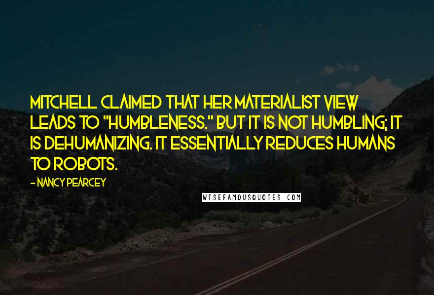 Nancy Pearcey Quotes: Mitchell claimed that her materialist view leads to "humbleness." But it is not humbling; it is dehumanizing. It essentially reduces humans to robots.