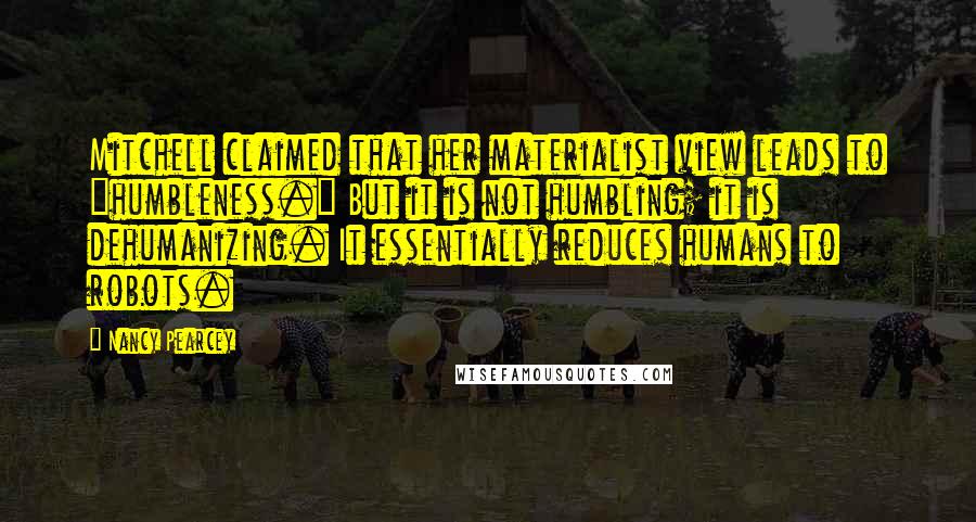 Nancy Pearcey Quotes: Mitchell claimed that her materialist view leads to "humbleness." But it is not humbling; it is dehumanizing. It essentially reduces humans to robots.