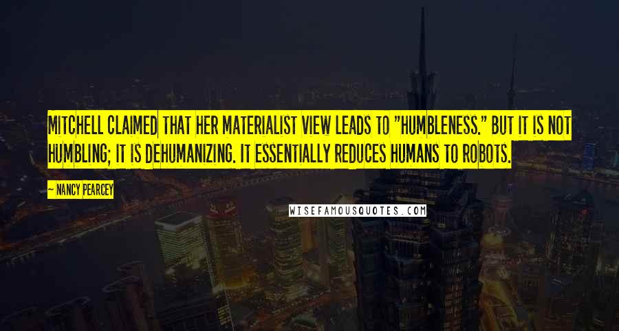 Nancy Pearcey Quotes: Mitchell claimed that her materialist view leads to "humbleness." But it is not humbling; it is dehumanizing. It essentially reduces humans to robots.