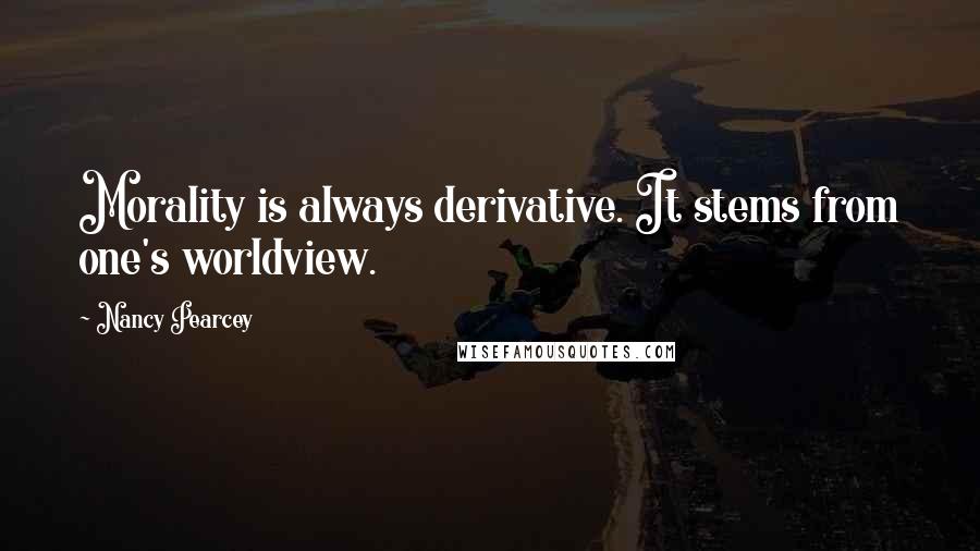 Nancy Pearcey Quotes: Morality is always derivative. It stems from one's worldview.