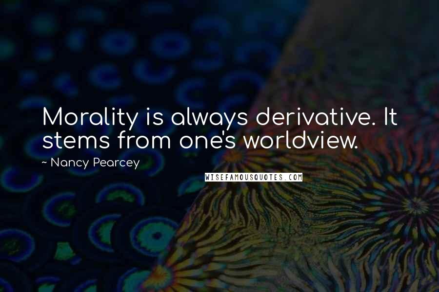 Nancy Pearcey Quotes: Morality is always derivative. It stems from one's worldview.