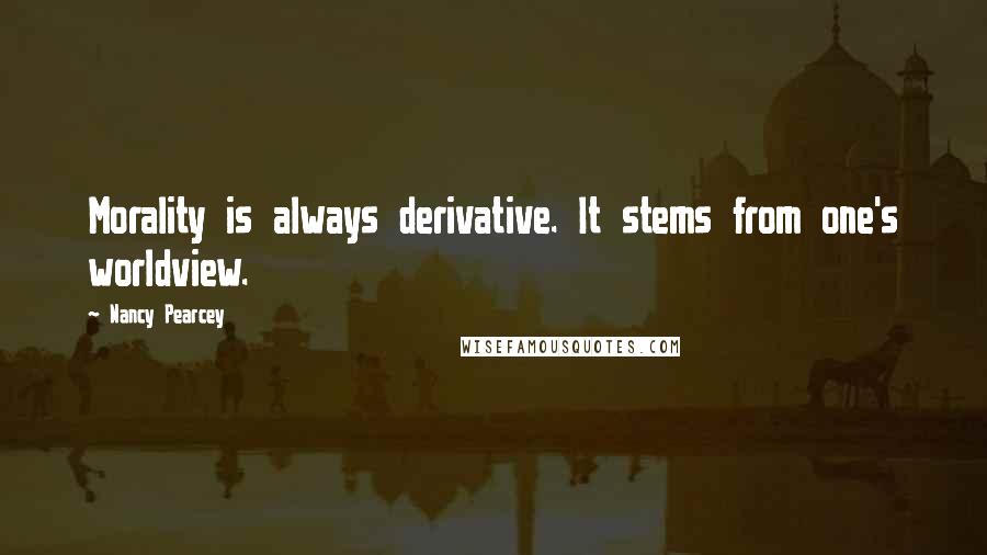 Nancy Pearcey Quotes: Morality is always derivative. It stems from one's worldview.