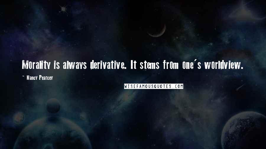 Nancy Pearcey Quotes: Morality is always derivative. It stems from one's worldview.