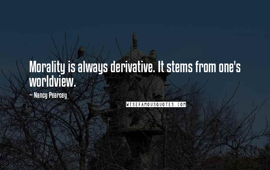 Nancy Pearcey Quotes: Morality is always derivative. It stems from one's worldview.