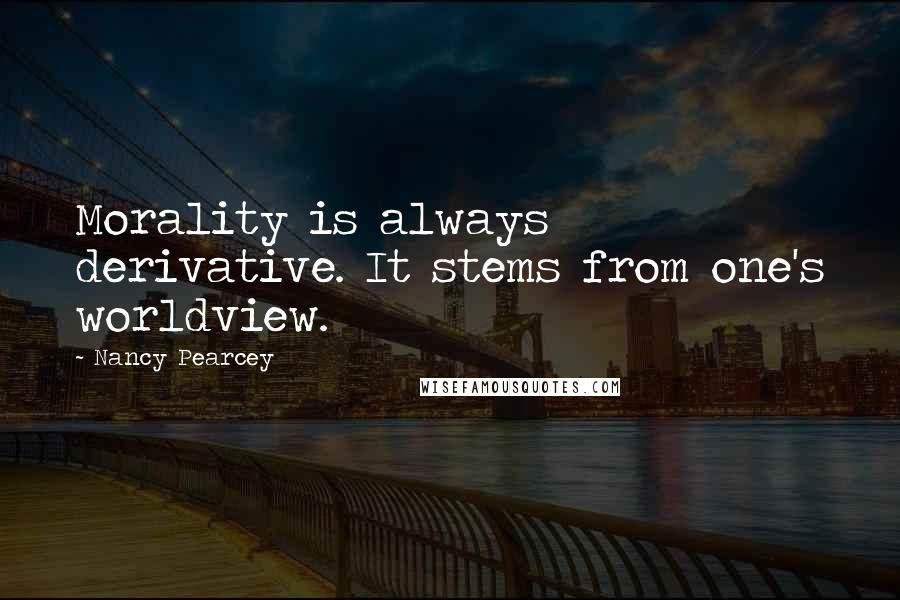 Nancy Pearcey Quotes: Morality is always derivative. It stems from one's worldview.
