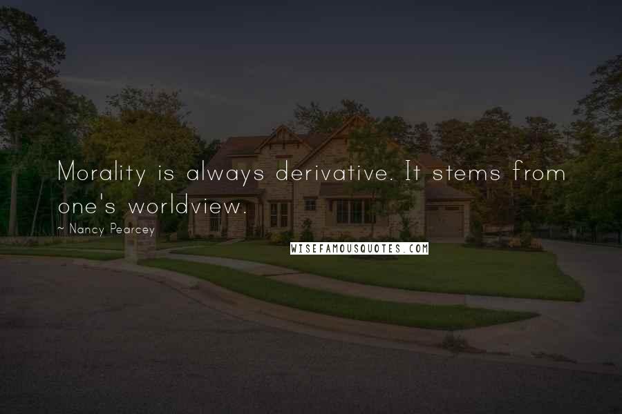 Nancy Pearcey Quotes: Morality is always derivative. It stems from one's worldview.