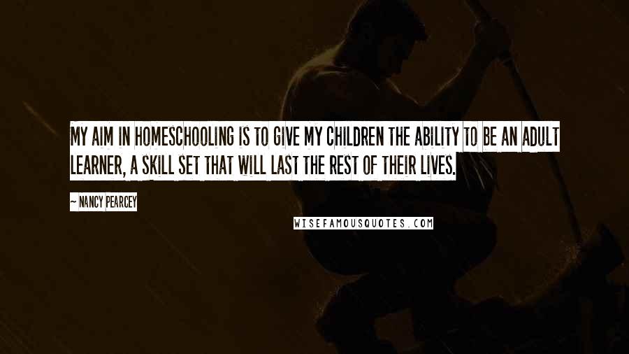 Nancy Pearcey Quotes: My aim in homeschooling is to give my children the ability to be an adult learner, a skill set that will last the rest of their lives.