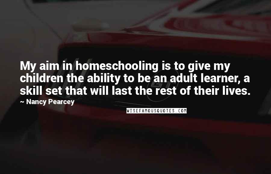 Nancy Pearcey Quotes: My aim in homeschooling is to give my children the ability to be an adult learner, a skill set that will last the rest of their lives.