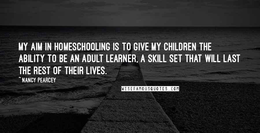 Nancy Pearcey Quotes: My aim in homeschooling is to give my children the ability to be an adult learner, a skill set that will last the rest of their lives.