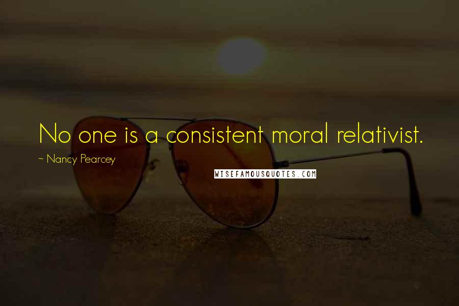 Nancy Pearcey Quotes: No one is a consistent moral relativist.