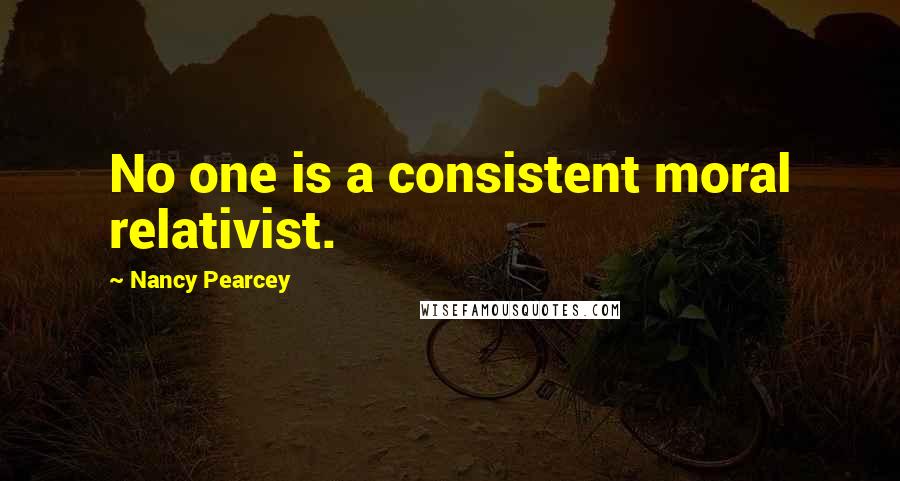 Nancy Pearcey Quotes: No one is a consistent moral relativist.