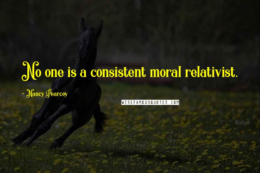 Nancy Pearcey Quotes: No one is a consistent moral relativist.