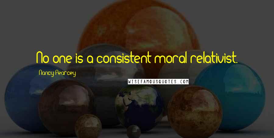 Nancy Pearcey Quotes: No one is a consistent moral relativist.