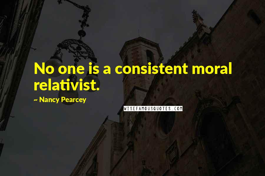 Nancy Pearcey Quotes: No one is a consistent moral relativist.