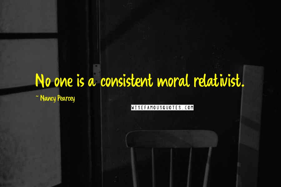 Nancy Pearcey Quotes: No one is a consistent moral relativist.