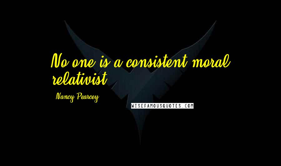 Nancy Pearcey Quotes: No one is a consistent moral relativist.