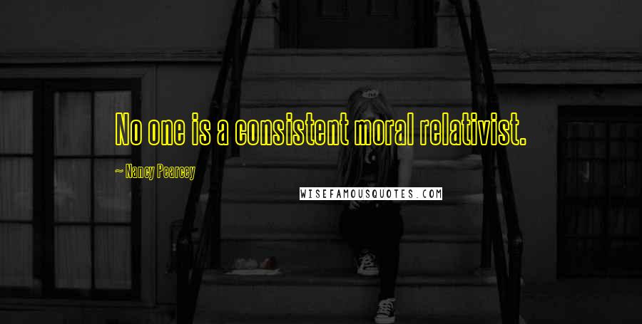 Nancy Pearcey Quotes: No one is a consistent moral relativist.