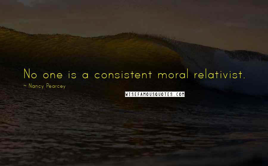 Nancy Pearcey Quotes: No one is a consistent moral relativist.