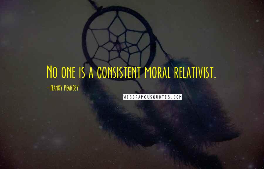 Nancy Pearcey Quotes: No one is a consistent moral relativist.