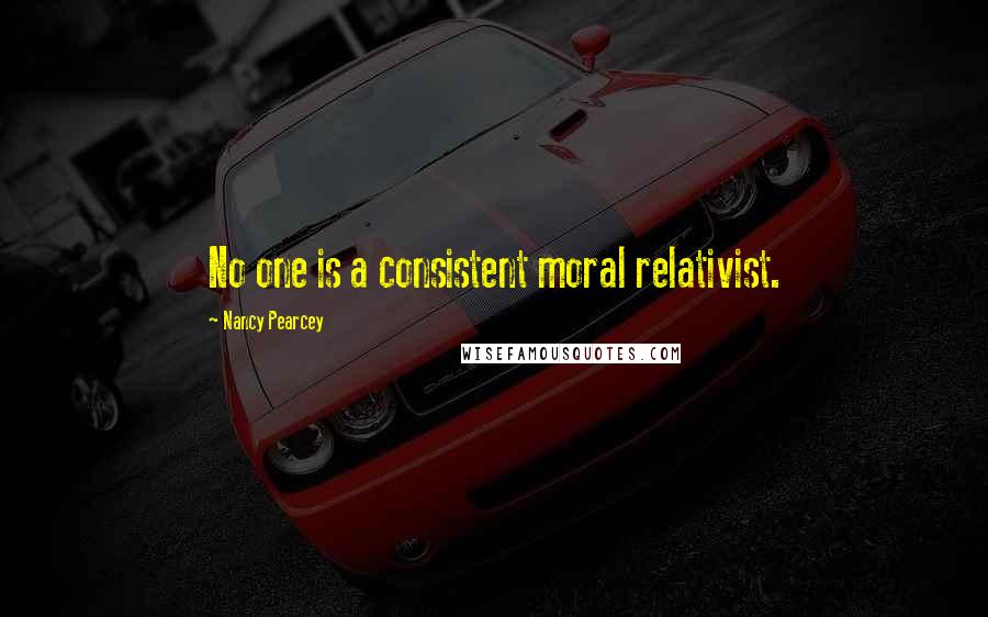 Nancy Pearcey Quotes: No one is a consistent moral relativist.