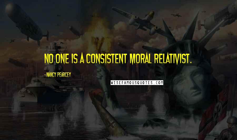 Nancy Pearcey Quotes: No one is a consistent moral relativist.