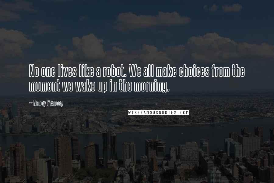 Nancy Pearcey Quotes: No one lives like a robot. We all make choices from the moment we wake up in the morning.