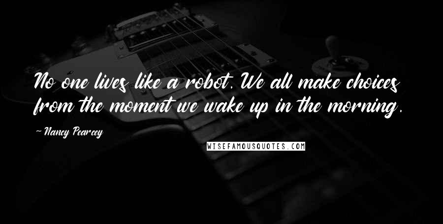 Nancy Pearcey Quotes: No one lives like a robot. We all make choices from the moment we wake up in the morning.