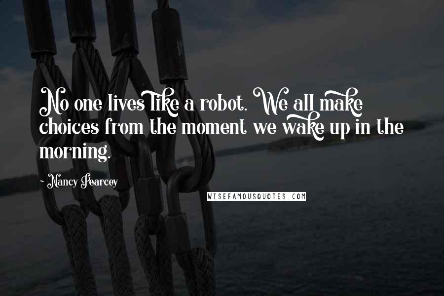 Nancy Pearcey Quotes: No one lives like a robot. We all make choices from the moment we wake up in the morning.