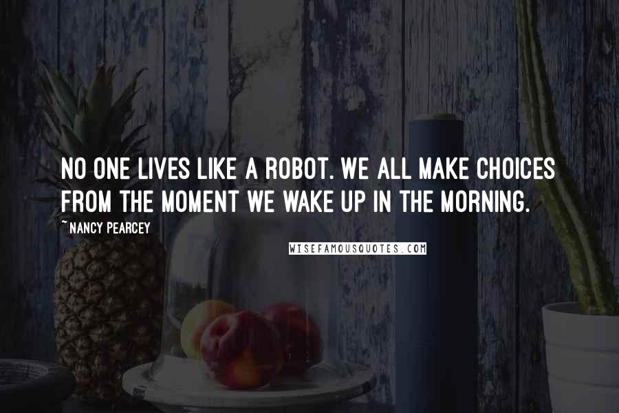 Nancy Pearcey Quotes: No one lives like a robot. We all make choices from the moment we wake up in the morning.