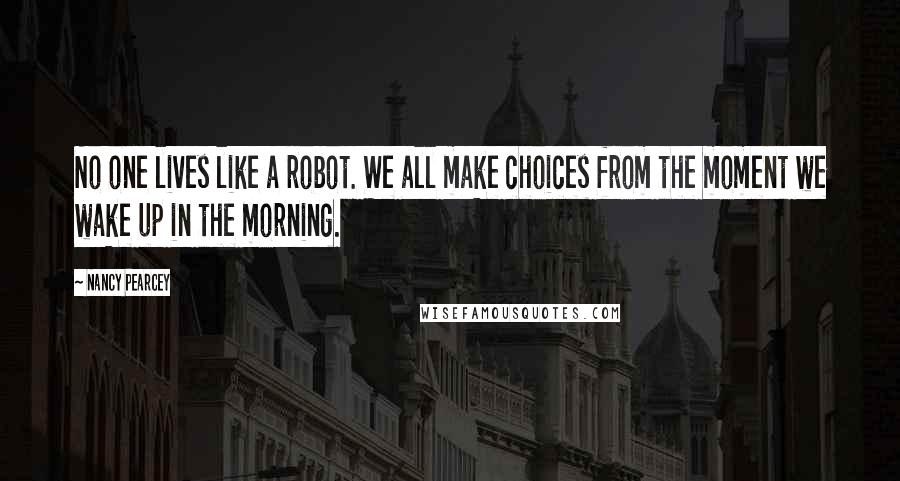 Nancy Pearcey Quotes: No one lives like a robot. We all make choices from the moment we wake up in the morning.