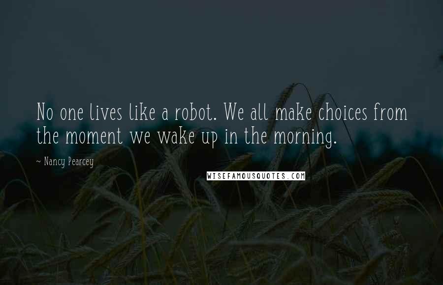 Nancy Pearcey Quotes: No one lives like a robot. We all make choices from the moment we wake up in the morning.